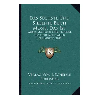 "Das Sechste Und Siebente Buch Mosis, Das Ist: Mosis Magische Geisterkunst, Das Geheimniss Aller