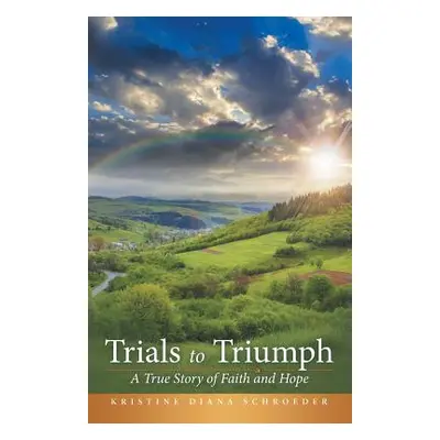 "Trials to Triumph: A True Story of Faith and Hope" - "" ("Schroeder Kristine Diana")