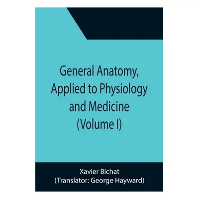 "General Anatomy, Applied to Physiology and Medicine (Volume I)" - "" ("Bichat Xavier")