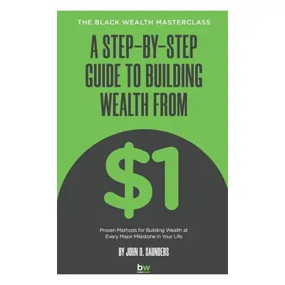 "A Step-By-Step Guide to Building Wealth from $1: The Black Wealth Masterclass" - "" ("Saunders 