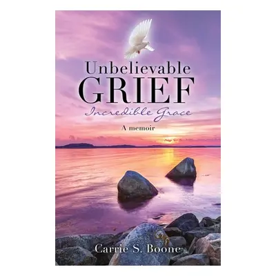 "Unbelievable Grief: Incredible Grace: A memoir" - "" ("Boone Carrie S.")