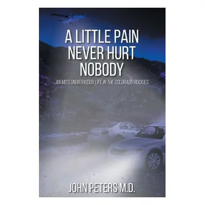 "A Little Pain Never Hurt Nobody: An MD's Unorthodox Life in the Colorado Rockies" - "" ("Peters