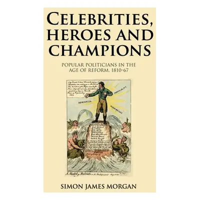 "Celebrities, Heroes and Champions: Popular Politicians in the Age of Reform, 1810-67" - "" ("Mo