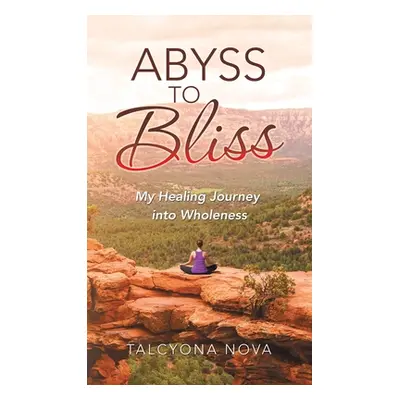 "Abyss to Bliss: My Healing Journey into Wholeness" - "" ("Nova Talcyona")