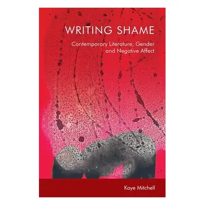 "Writing Shame: Gender, Contemporary Literature and Negative Affect" - "" ("Mitchell Kaye")