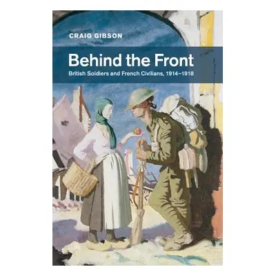 "Behind the Front: British Soldiers and French Civilians, 1914-1918" - "" ("Gibson Craig")