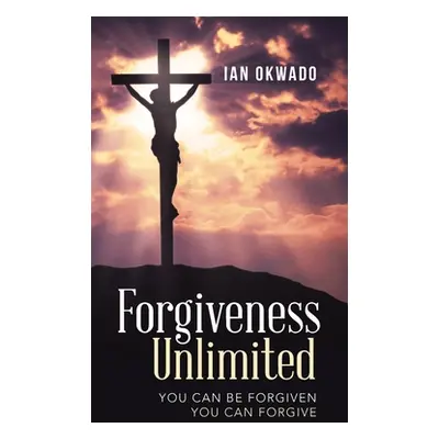 "Forgiveness Unlimited: You Can Be Forgiven You Can Forgive" - "" ("Okwado Ian")