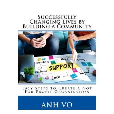 "Successfully Changing Lives by Building a Community: Easy Steps to Create a Not For Profit Orga