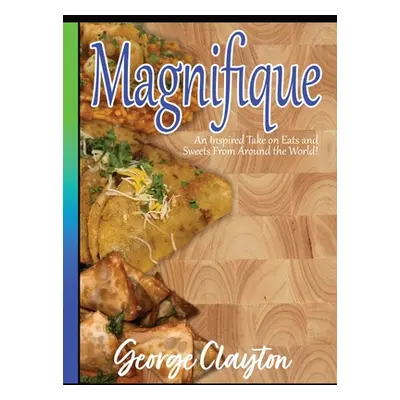 "Magnifique: An Inspired Take on Eats and Sweets from Around the World" - "" ("Clayton George")