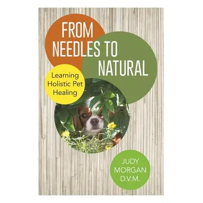 "From Needles to Natural: Learning Holistic Pet Healing" - "" ("Morgan D. V. M. Judy")