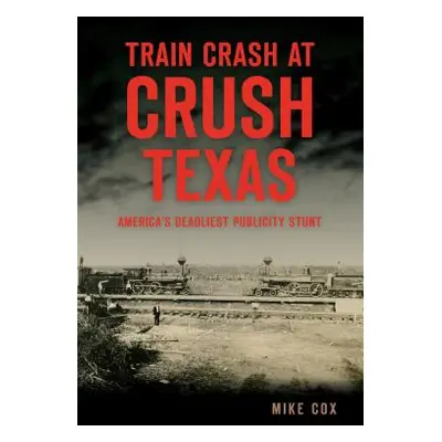 "Train Crash at Crush, Texas: America's Deadliest Publicity Stunt" - "" ("Cox Mike")