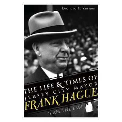 "The Life & Times of Jersey City Mayor Frank Hague: i Am the Law""" - "" ("Vernon Leonard F.")