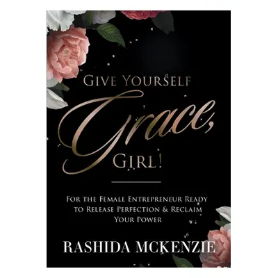 "Give Yourself Grace, Girl!: For the Female Entrepreneur Ready to Release Perfection & Reclaim Y