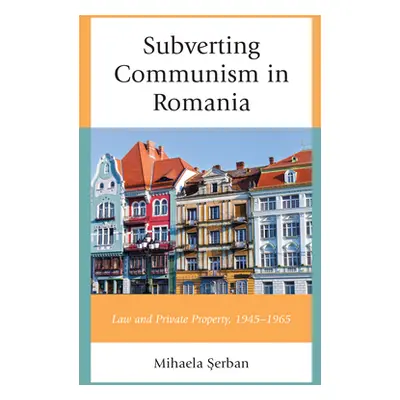 "Subverting Communism in Romania: Law and Private Property 1945-1965" - "" ("Şerban Mihaela")