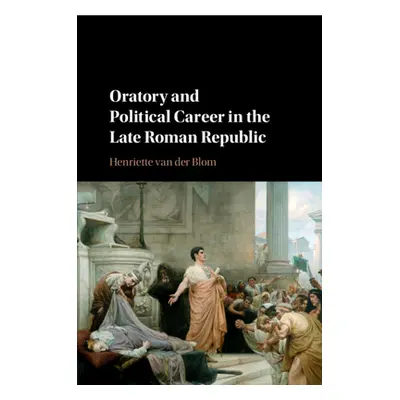 "Oratory and Political Career in the Late Roman Republic" - "" ("Van Der Blom Henriette")