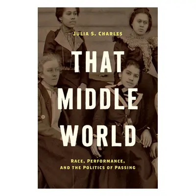 "That Middle World: Race, Performance, and the Politics of Passing" - "" ("Charles Julia S.")