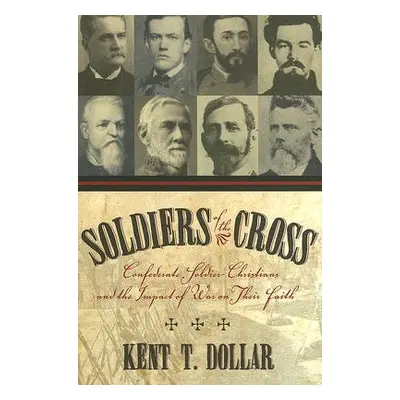 "Soldiers of the Cross: Confederate Soldier-Christians and the Impact of War on Their Faith" - "