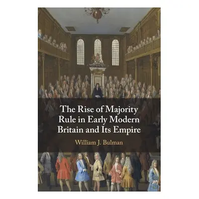 "The Rise of Majority Rule in Early Modern Britain and Its Empire" - "" ("Bulman William J.")