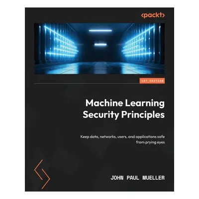 "Machine Learning Security Principles: Keep data, networks, users, and applications safe from pr