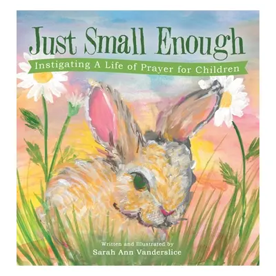 "Just Small Enough: Instigating a Life of Prayer for Children" - "" ("Vanderslice Sarah Ann")