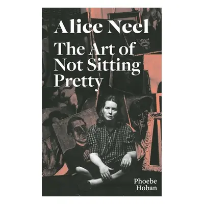 "Alice Neel: The Art of Not Sitting Pretty" - "" ("Hoban Phoebe")