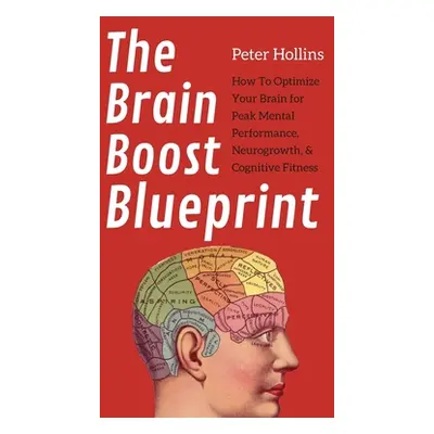 "The Brain Boost Blueprint: How To Optimize Your Brain for Peak Mental Performance, Neurogrowth,