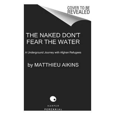 "The Naked Don't Fear the Water: An Underground Journey with Afghan Refugees" - "" ("Aikins Matt