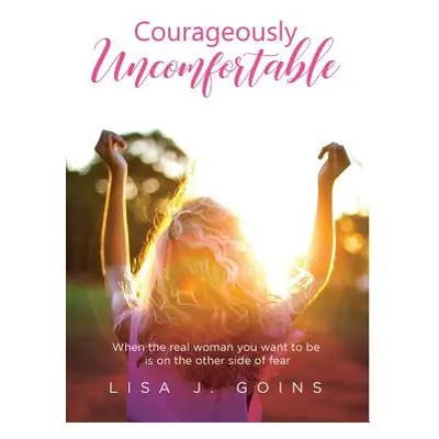 "Courageously Uncomfortable: When the real woman you want to be is on the other side of fear" - 