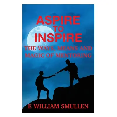 "Aspire to Inspire The Ways, Means and Magic of Mentoring" - "" ("Smullen F. William")