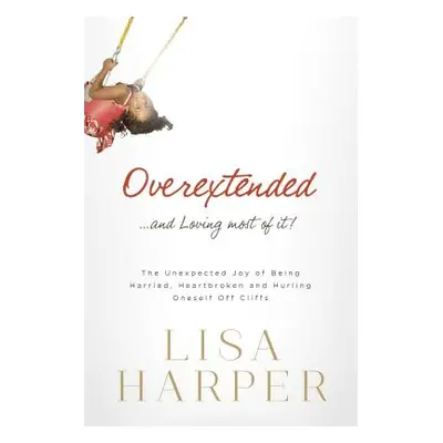 "Overextended... and Loving Most of It!: The Unexpected Joy of Being Harried, Heartbroken, and H