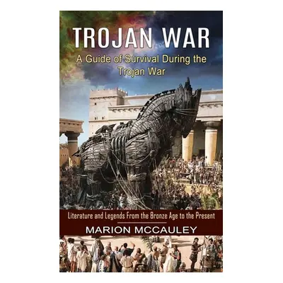 "Trojan War: A Guide of Survival During the Trojan War (Literature and Legends From the Bronze A