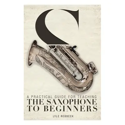 "A Practical Guide for Teaching the Saxophone to Beginners" - "" ("Rebbeck Lyle")