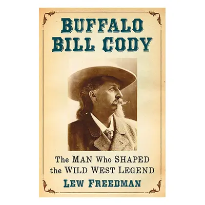 "Buffalo Bill Cody: The Man Who Shaped the Wild West Legend" - "" ("Freedman Lew")