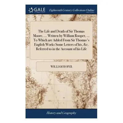 "The Life and Death of Sir Thomas Moore, ... Written by William Rooper, ... to Which Are Added f