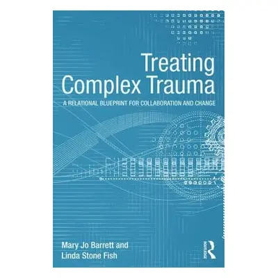 "Treating Complex Trauma: A Relational Blueprint for Collaboration and Change" - "" ("Barrett Ma