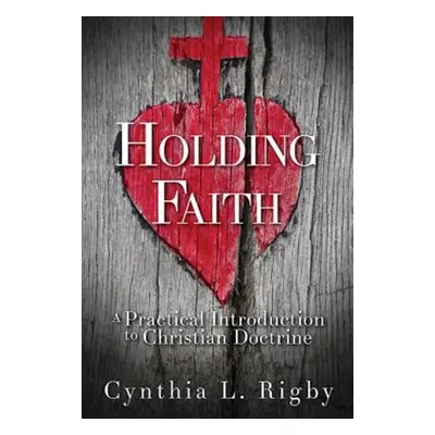 "Holding Faith: A Practical Introduction to Christian Doctrine" - "" ("Rigby Cynthia L.")