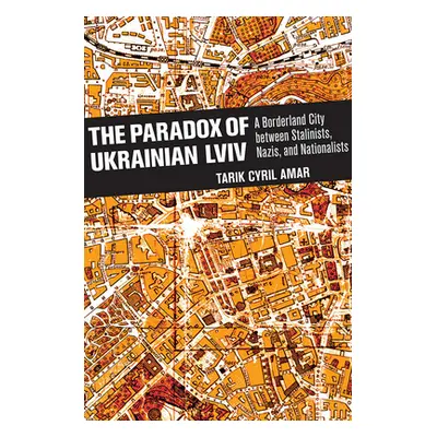 "The Paradox of Ukrainian LVIV: A Borderland City Between Stalinists, Nazis, and Nationalists" -