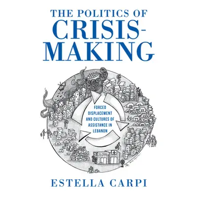 "The Politics of Crisis-Making: Forced Displacement and Cultures of Assistance in Lebanon" - "" 