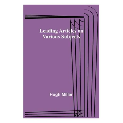 "Leading Articles on Various Subjects" - "" ("Miller Hugh")