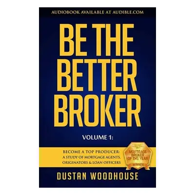 "Be the Better Broker, Volume 1: Become a Top Producer: A Study of Mortgage Agents, Originators 