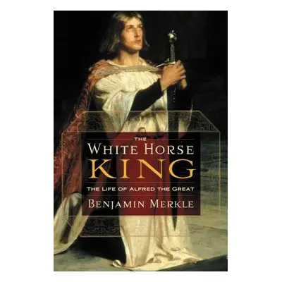 "The White Horse King: The Life of Alfred the Great" - "" ("Merkle Benjamin R.")