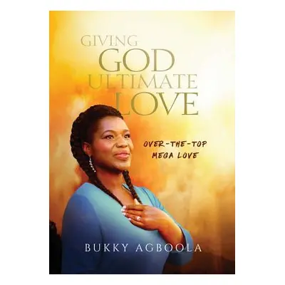 "Giving God Ultimate Love: Over-The-Top Mega Love" - "" ("Agboola Bukky")