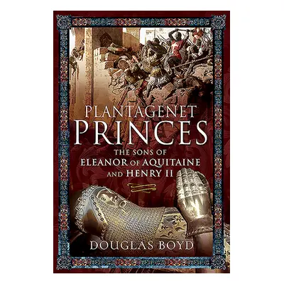 "Plantagenet Princes: The Sons of Eleanor of Aquitaine and Henry II" - "" ("Boyd Douglas")