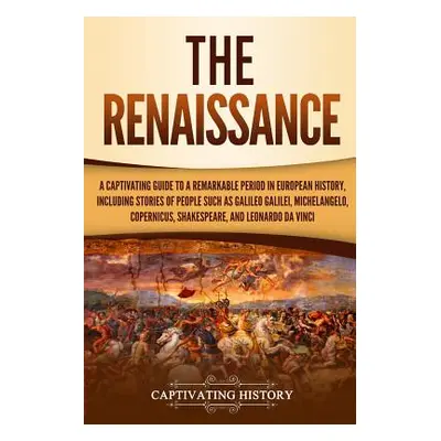 "The Renaissance: A Captivating Guide to a Remarkable Period in European History, Including Stor