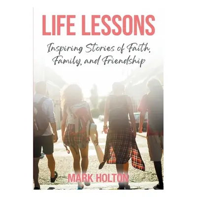 "Life Lessons: Inspiring Stories of Faith, Family, and Friendship" - "" ("Holton Mark")