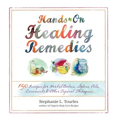 "Hands-On Healing Remedies: 150 Recipes for Herbal Balms, Salves, Oils, Liniments & Other Topica