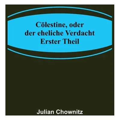 "Clestine, oder der eheliche Verdacht; Erster Theil" - "" ("Chownitz Julian")