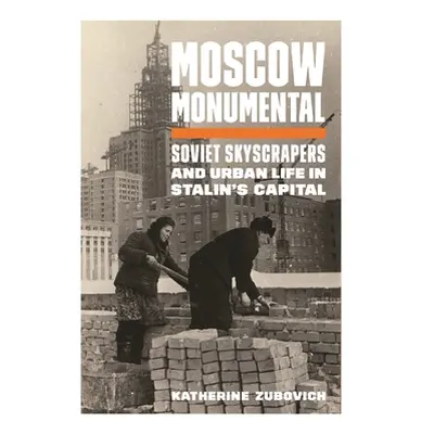 "Moscow Monumental: Soviet Skyscrapers and Urban Life in Stalin's Capital" - "" ("Zubovich Kathe