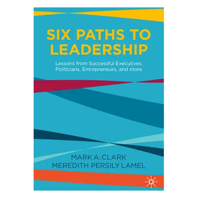 "Six Paths to Leadership: Lessons from Successful Executives, Politicians, Entrepreneurs, and Mo