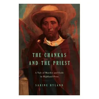 "The Chankas and the Priest: A Tale of Murder and Exile in Highland Peru" - "" ("Hyland Sabine")